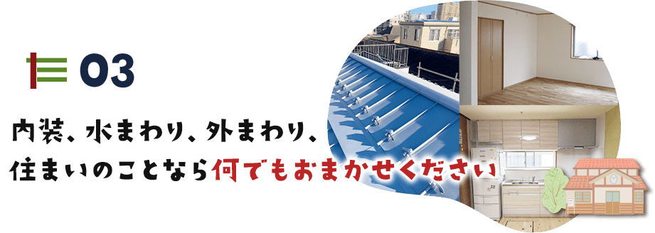 03 内装、水まわり、外まわり、 住まいのことなら何でもおまかせください