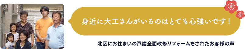 身近に大工さんがいるのはとても心強いです！北区にお住まいの戸建全面改修リフォームをされたお客様の声