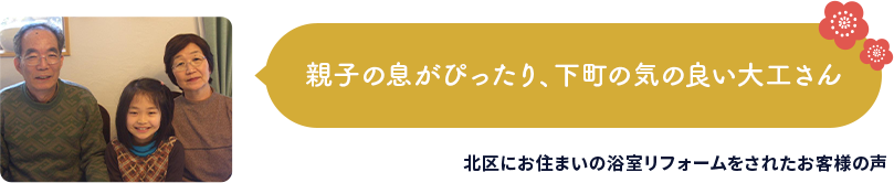 親子の息がぴったり、下町の気の良い大工さん　北区にお住まいの浴室リフォームをされたお客様の声