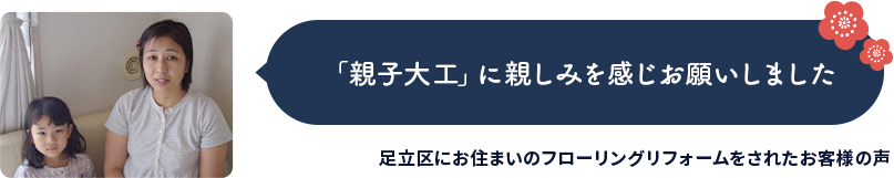 「親子大工」に親しみを感じお願いしました　足立区にお住まいのフローリングリフォームをされたお客様の声