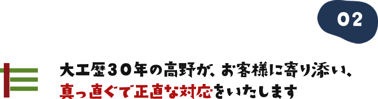 大工歴30年の高野が、お客様に寄り添い、真っ直ぐで正直な対応をいたします